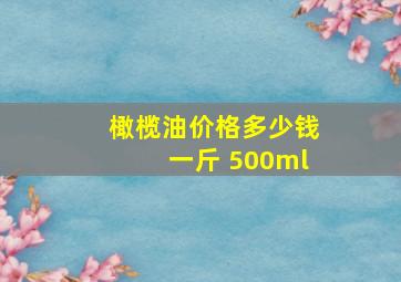 橄榄油价格多少钱一斤 500ml